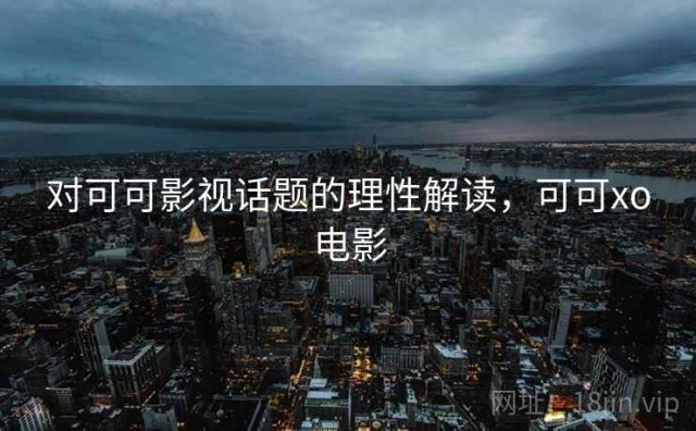 对可可影视话题的理性解读，可可xo电影