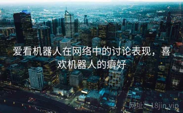 爱看机器人在网络中的讨论表现，喜欢机器人的癖好