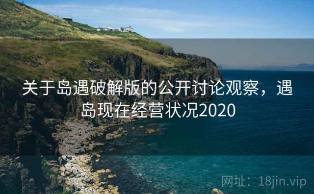 关于岛遇破解版的公开讨论观察，遇岛现在经营状况2020