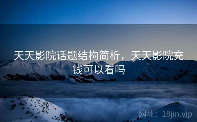 天天影院话题结构简析，天天影院充钱可以看吗