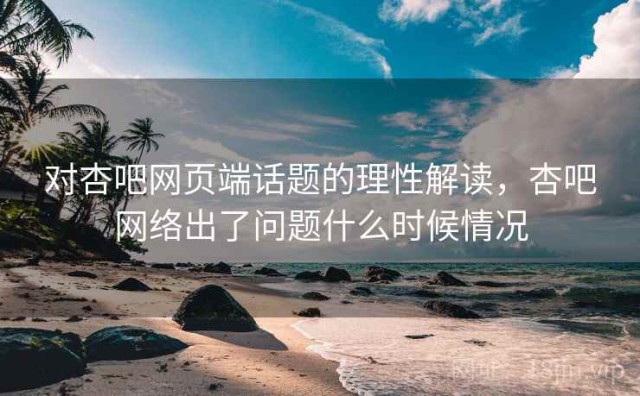 对杏吧网页端话题的理性解读，杏吧网络出了问题什么时候情况