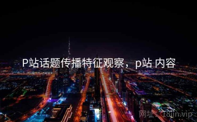 P站话题传播特征观察，p站 内容
