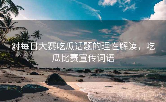 对每日大赛吃瓜话题的理性解读，吃瓜比赛宣传词语