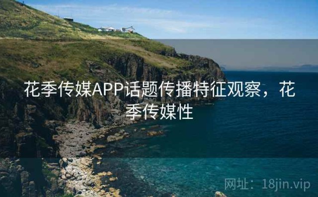 花季传媒APP话题传播特征观察，花季传媒性
