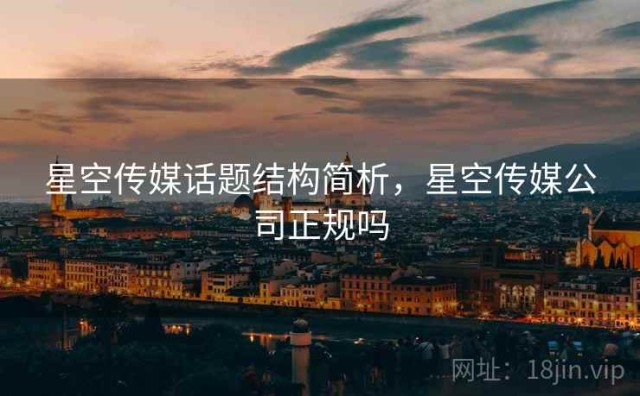 星空传媒话题结构简析，星空传媒公司正规吗