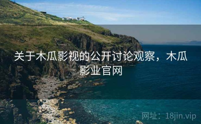 关于木瓜影视的公开讨论观察，木瓜影业官网