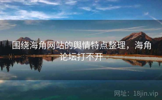 围绕海角网站的舆情特点整理，海角论坛打不开