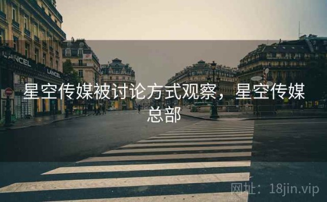 星空传媒被讨论方式观察，星空传媒总部