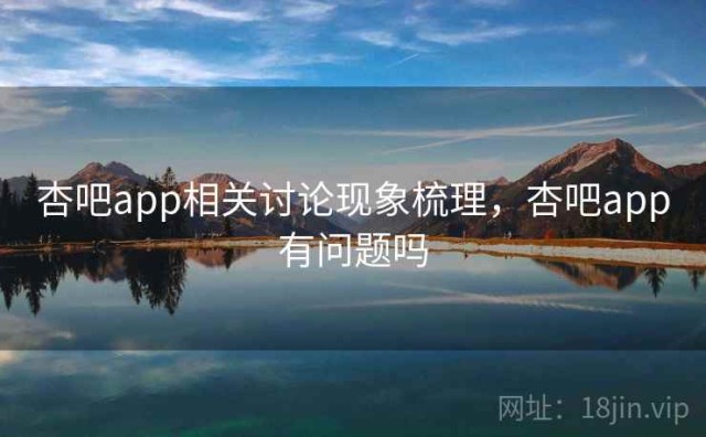 杏吧app相关讨论现象梳理，杏吧app有问题吗