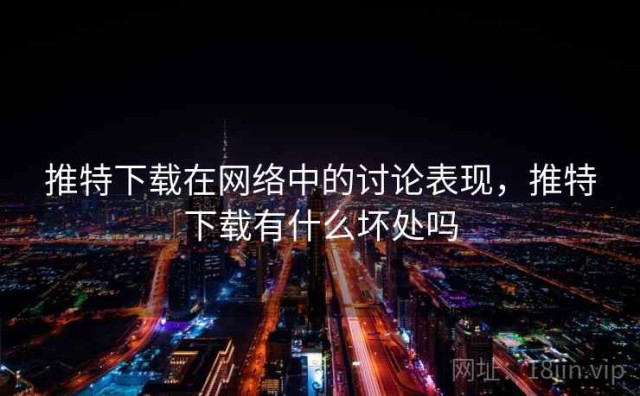推特下载在网络中的讨论表现，推特下载有什么坏处吗