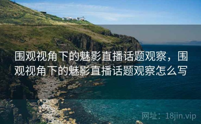 围观视角下的魅影直播话题观察，围观视角下的魅影直播话题观察怎么写