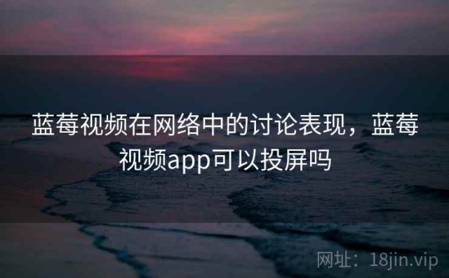 蓝莓视频在网络中的讨论表现，蓝莓视频app可以投屏吗