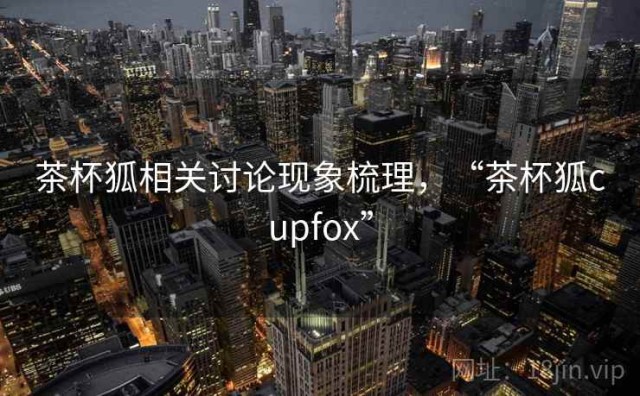 茶杯狐相关讨论现象梳理，“茶杯狐cupfox”