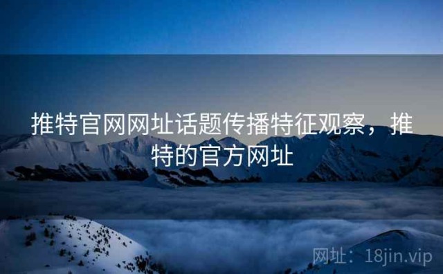 推特官网网址话题传播特征观察，推特的官方网址
