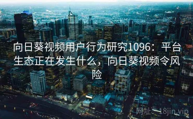 向日葵视频用户行为研究1096：平台生态正在发生什么，向日葵视频令风险