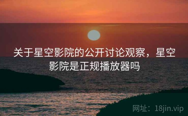 关于星空影院的公开讨论观察，星空影院是正规播放器吗