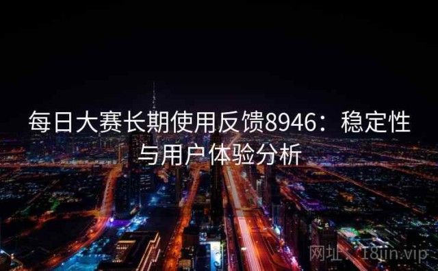 每日大赛长期使用反馈8946：稳定性与用户体验分析
