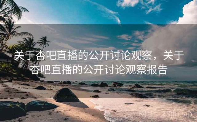 关于杏吧直播的公开讨论观察，关于杏吧直播的公开讨论观察报告