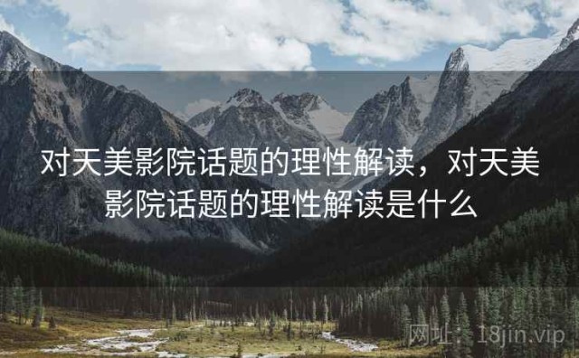 对天美影院话题的理性解读，对天美影院话题的理性解读是什么