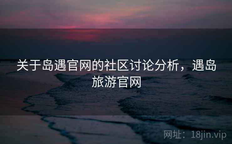 关于岛遇官网的社区讨论分析，遇岛旅游官网