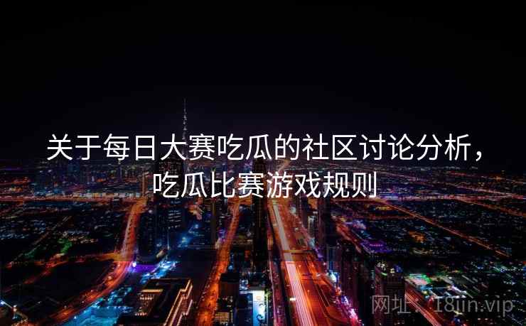 关于每日大赛吃瓜的社区讨论分析，吃瓜比赛游戏规则