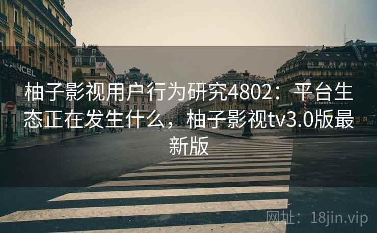 柚子影视用户行为研究4802：平台生态正在发生什么，柚子影视tv3.0版最新版