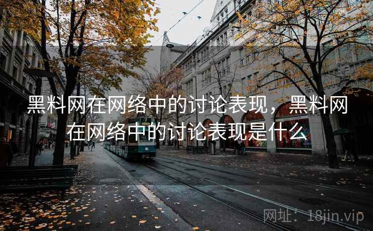 黑料网在网络中的讨论表现，黑料网在网络中的讨论表现是什么