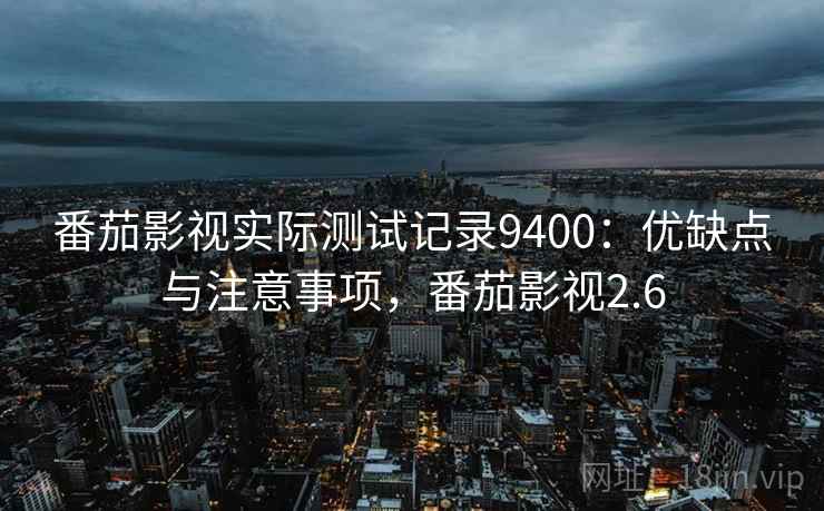 番茄影视实际测试记录9400：优缺点与注意事项，番茄影视2.6