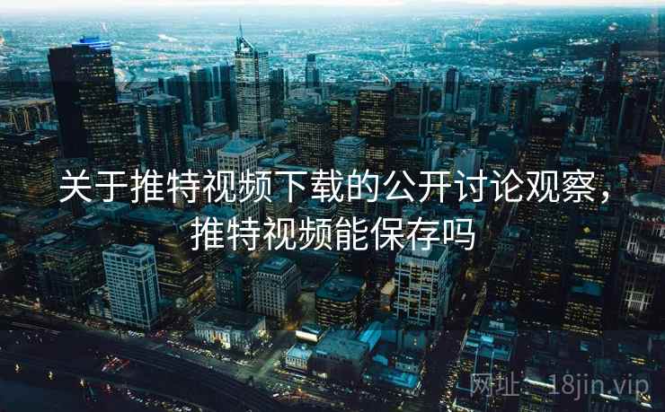 关于推特视频下载的公开讨论观察，推特视频能保存吗