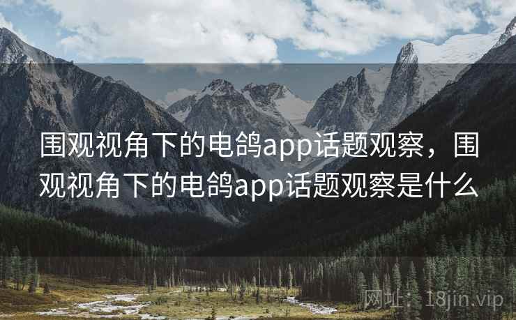 围观视角下的电鸽app话题观察，围观视角下的电鸽app话题观察是什么