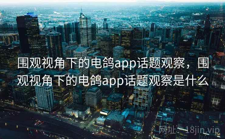 围观视角下的电鸽app话题观察,围观视角下的电鸽app话题观察是什么 围观视角下的电鸽app话题观察,围观视角下的电鸽app话题观察是什么