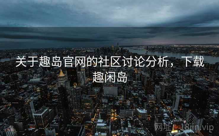 关于趣岛官网的社区讨论分析,下载趣闲岛 关于趣岛官网的社区讨论分析,下载趣闲岛
