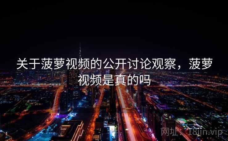 关于菠萝视频的公开讨论观察，菠萝视频是真的吗