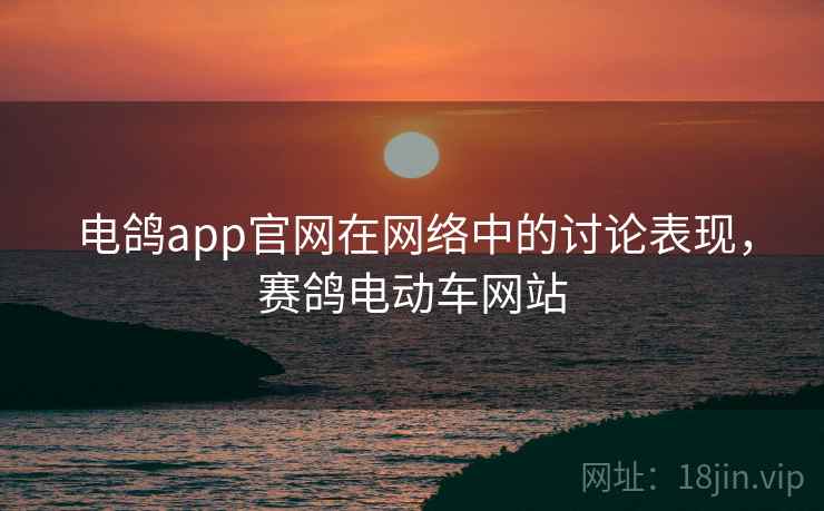电鸽app官网在网络中的讨论表现，赛鸽电动车网站