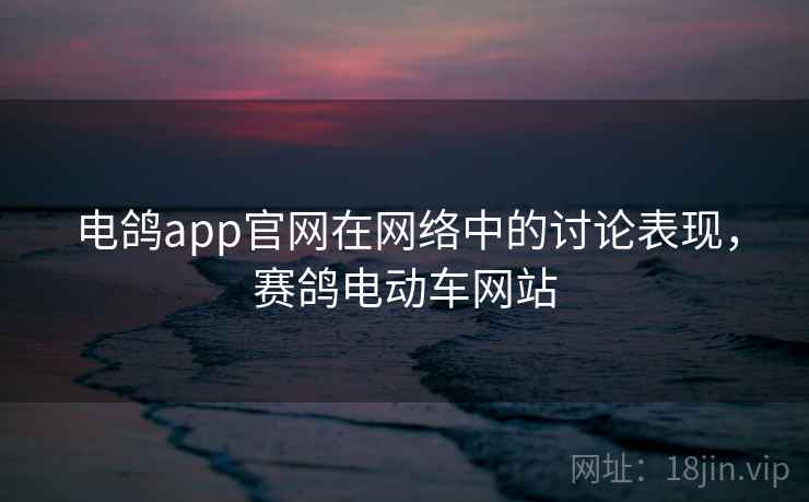 电鸽app官网在网络中的讨论表现，赛鸽电动车网站