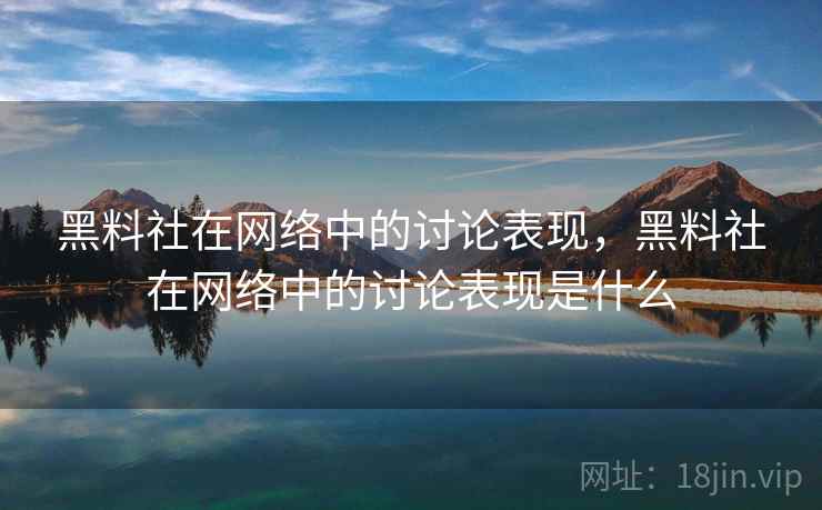 黑料社在网络中的讨论表现，黑料社在网络中的讨论表现是什么