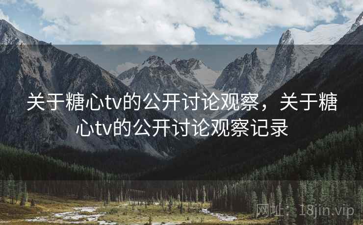 关于糖心tv的公开讨论观察，关于糖心tv的公开讨论观察记录