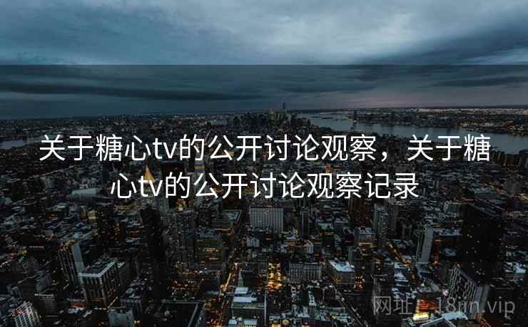 关于糖心tv的公开讨论观察，关于糖心tv的公开讨论观察记录
