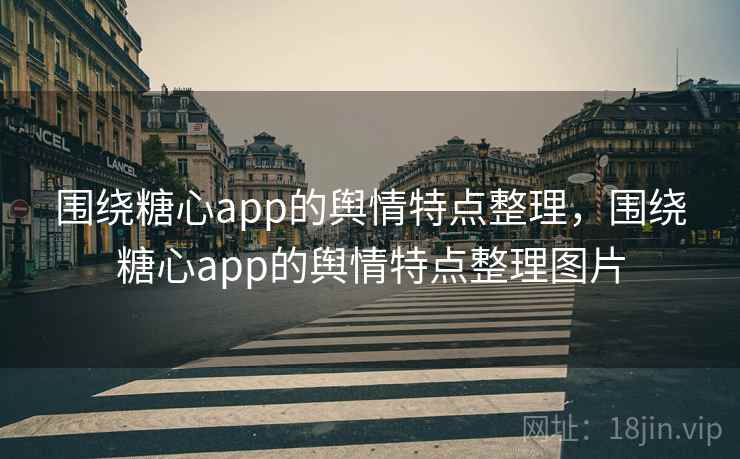 围绕糖心app的舆情特点整理，围绕糖心app的舆情特点整理图片