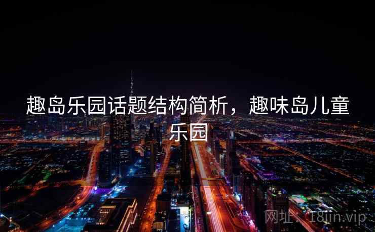 趣岛乐园话题结构简析，趣味岛儿童乐园