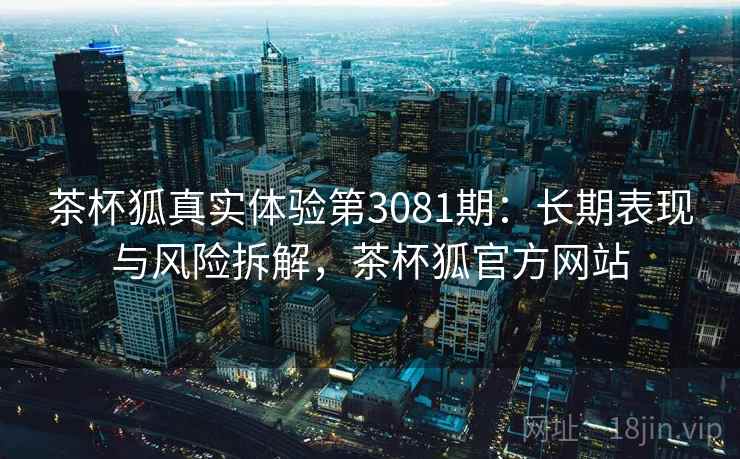 茶杯狐真实体验第3081期：长期表现与风险拆解，茶杯狐官方网站