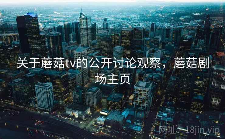 关于蘑菇tv的公开讨论观察，蘑菇剧场主页