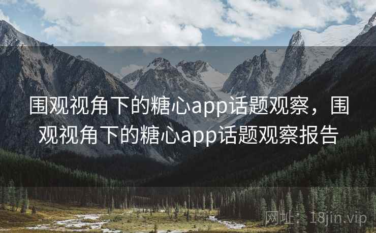 围观视角下的糖心app话题观察，围观视角下的糖心app话题观察报告