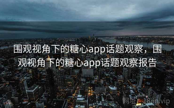 围观视角下的糖心app话题观察，围观视角下的糖心app话题观察报告