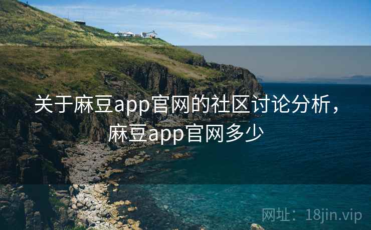 关于麻豆app官网的社区讨论分析,麻豆app官网多少 关于麻豆app官网的社区讨论分析,麻豆app官网多少