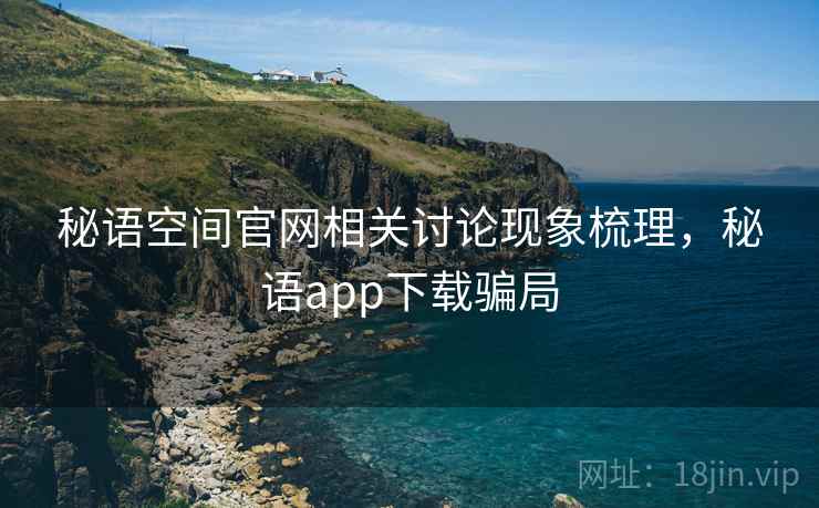 秘语空间官网相关讨论现象梳理，秘语app下载骗局