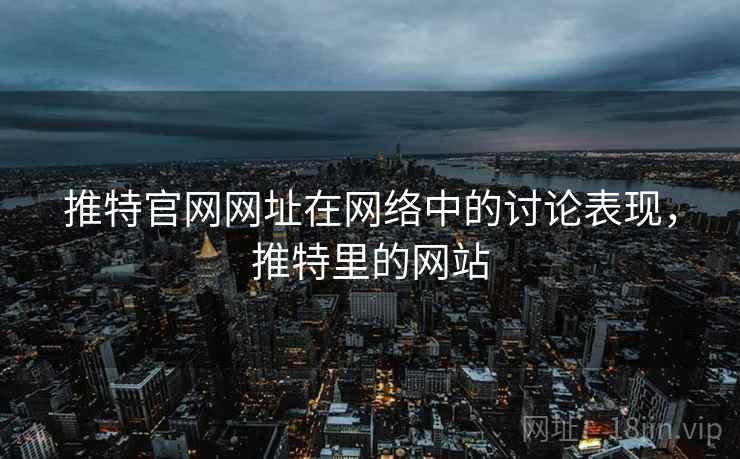 推特官网网址在网络中的讨论表现，推特里的网站