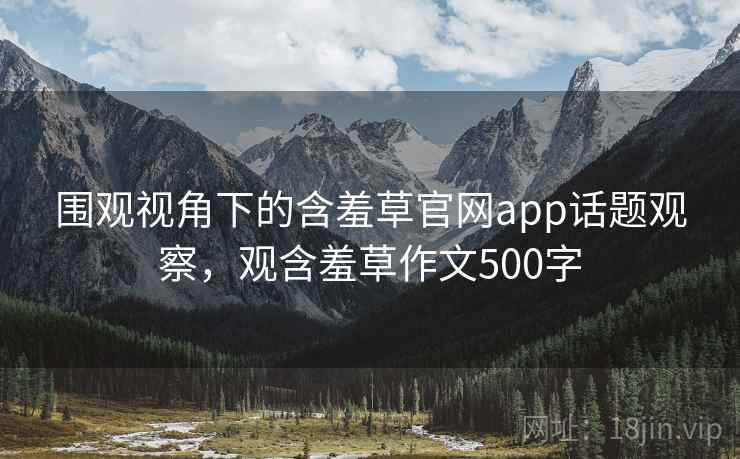 围观视角下的含羞草官网app话题观察,观含羞草作文500字 围观视角下的含羞草官网app话题观察,观含羞草作文500字