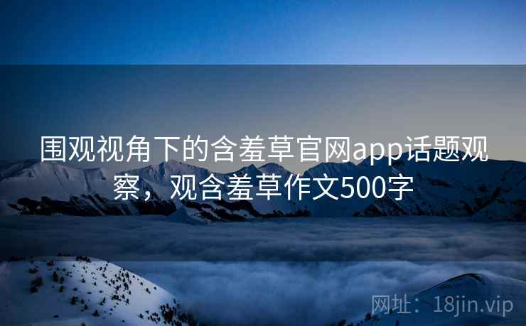 围观视角下的含羞草官网app话题观察，观含羞草作文500字