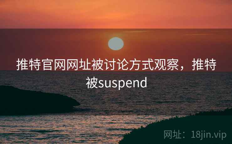 推特官网网址被讨论方式观察，推特被suspend